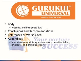 • Body 
– Presents and interprets data 
• Conclusions and Recommendations 
• References or Works Cited 
• Appendixes 
– Interview transcripts, questionnaires, question tallies, 
printouts, and previous reports 
 