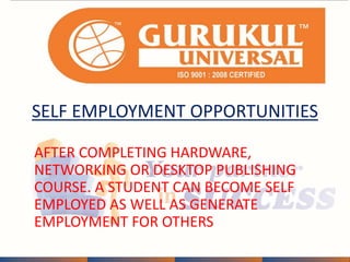 SELF EMPLOYMENT OPPORTUNITIES 
AFTER COMPLETING HARDWARE, 
NETWORKING OR DESKTOP PUBLISHING 
COURSE. A STUDENT CAN BECOME SELF 
EMPLOYED AS WELL AS GENERATE 
EMPLOYMENT FOR OTHERS 
 
