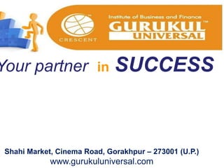 Your partner in SUCCESS 
Shahi Market, Cinema Road, Gorakhpur – 273001 (U.P.) 
www.gurukuluniversal.com 
 