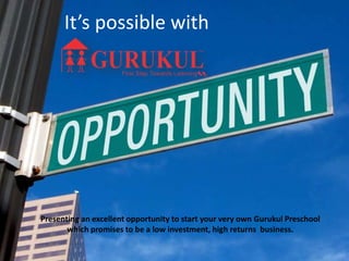 It’s possible with
Presenting an excellent opportunity to start your very own Gurukul Preschool
which promises to be a low investment, high returns business.
 