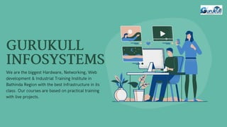 GURUKULL
INFOSYSTEMSWe are the biggest Hardware, Networking, Web
development  Industrial Training Institute in
Bathinda Region with the best Infrastructure in its
class. Our courses are based on practical training
with live projects.
 