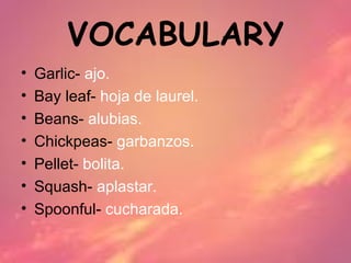 VOCABULARY
•   Garlic- ajo.
•   Bay leaf- hoja de laurel.
•   Beans- alubias.
•   Chickpeas- garbanzos.
•   Pellet- bolita.
•   Squash- aplastar.
•   Spoonful- cucharada.
 