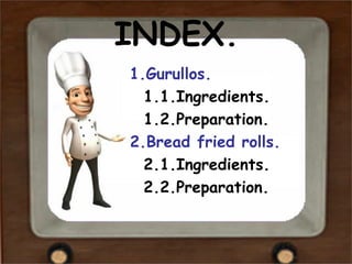 INDEX.
1.Gurullos.
  1.1.Ingredients.
  1.2.Preparation.
2.Bread fried rolls.
  2.1.Ingredients.
  2.2.Preparation.
 