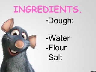 INGREDIENTS.
     *Dough:

     -Water
     -Flour
     -Salt
 