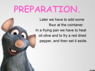 PREPARATION.
      Later we have to add some
             flour at the cointaner.
   In a frying pan we have to heat
     oil olive and to fry a red dried
      pepper, and then set it aside.
 