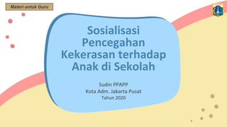 Sosialisasi
Pencegahan
Kekerasan terhadap
Anak di Sekolah
Sudin PPAPP
Kota Adm. Jakarta Pusat
Tahun 2020
Materi untuk Guru
 