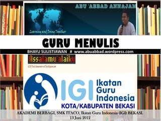 GURU MENULIS
     BHAYU SULISTIAWAN # www.abuabbad.wordpress.com




AKADEMI BERBAGI, SMK ITACO, Ikatan Guru Indonesia (IGI) BEKASI.
                       13 Juni 2012
 