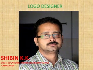 LOGO DESIGNER




SHIBIN K.K.
GOVT: VOCATIONAL HIGHER SECONDARY SCHOOL
CHIRAKKARA
 