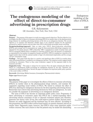 The current issue and full text archive of this journal is available at
www.emeraldinsight.com/1750-6123.htm

The endogenous modeling of the
effect of direct-to-consumer
advertising in prescription drugs
G.K. Kalyanaram

Endogenous
modeling of the
effect of DTCA
137

GK Associates, New York, New York, USA
Abstract
Purpose – The purpose of this paper is to study two major research objectives. The ﬁrst objective is to
investigate the effect of direct-to-consumer advertising (DTCA) on market share in the pharmaceutical
drugs industry by modeling advertising decision of the ﬁrm as an endogenous decision. The second
objective is to examine and determine whether there is any empirical support for the argument
advanced by medical insurers and providers that DTCA advertising encourages brand switching.
Design/methodology/approach – Data on sales, price, DTCA, direct-to-physician advertising
(DTPA), and average cost of consumption per usage for three prescription (Rx) drugs categories was
obtained for the period, January 1998 to December 1999. A simultaneous model of market share and
DTCA is proposed. Market share is modeled as a function of DTCA, price, the intensity of competition
as represented by the number of competitive brands, and DTPA. DTCA is modeled as a function of its
lagged market share (with the optimal number of lags to be determined empirically), and the average
cost per consumption usage.
Findings – This paper ﬁnds that there is a positive and signiﬁcant effect of DTCA on market share
when advertising decision is modeled as an endogenous decision. The empirical results suggest brand
switching by consumers. There is, thus, some evidentiary support for the argument made by the
insurance providers.
Originality/value – This paper is unique for two reasons. First, the paper estimates the effects of
DTCA in a simultaneous model accounting for endogenous decision by the ﬁrm. Therefore, the
estimates are unbiased and robust. Second, the paper investigates the important public policy question
of the social welfare of DTCA.
Keywords Advertising, Medical insurance, Consumption, Pharmaceuticals industry
Paper type Research paper

Introduction
The purpose of this paper is to investigate the effects of direct-to-consumer advertising
(DTCA) on market share in the pharmaceutical drugs industry, and examine the
arguments regarding social welfare of DTCA. We intend to estimate the effect of
DTCA by allowing for endogenous decision by the ﬁrm regarding advertising choices.
Researchers have shown that advertising decisions by ﬁrms are endogenous. As such,
we consider the treatment of advertising as an endogenous decision.
The issue of DTCA has become an important public policy issue. Proponents of
direct advertising to consumers argue that DTCA has a market-expanding effect:
advertising informs consumers of new or alternate treatment options and, therefore,
generates new doctor visits. If true, this could improve patient welfare, because many
diseases are under diagnosed and the treatment may be more efﬁcient. According to
this proposition, the DTCA effect will be found mainly on quantity demand, and not on
marker share. Opponents argue, however, that DTCA raises some important public
welfare concerns. One such concern is that the patients may be misled into demanding

International Journal of
Pharmaceutical and Healthcare
Marketing
Vol. 3 No. 2, 2009
pp. 137-148
q Emerald Group Publishing Limited
1750-6123
DOI 10.1108/17506120910971713

 