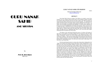 GURU NANAK
SAHIB
AND SIKHISM
By
Prof. Dr. M.S. Bajwa
Ph.D. LL.B
3
GURU NANAK SAHIB AND SIKHISM
(Draft)
Prof. Dr. M.S. Bajwa, Ph.D. LL.B
mbajwa11@hotmail.com
ABSTRACT
Guru Nanak Sahib, believed as founder of the Sikhism, was actually a convert from
Hinduism. He was a religious scholar and the master of four languages, Sanskrit, Gurmukhi
(he invented), Arabic and Persian and four holy books, Psalms, Tora, Bible and Quran. He
carried the Holy Quran with him all the time and recited regularly. He understood that
simple and illiterate people of the Punjab villages could not understand the Holy Quran. So,
being a poet and singer, he reproduced and explained the Quranic verses, ideology and
prayers in his self styled Punjabi poems (Gurmukhi Bani), e.g Jap Ji Sahib. His Mission was
to spread the name of Allah/Rab/God---the Creator and Sustainer of the universes and to
recite His Holy names all the time to become His friend. Most of the Muslims believe Guru
Nanak Sahib as a Muslim Faquir (Saint) like Kabir Sahib, Mian Mir Sahib, Bhuley Shah
Sahib, Sain Baba and Sir Dr. Muhammad Iqbal Sahib. He also wrote Bani about Prophet
Muhammad PBUH and Muslim Holy Book Quran.
All religions of the world passed through the process of evolution with passage of
time and so was the Sikhism. The religion changed from the second Guru Angat Dev Sahib
(Bhai Lehna) through the tenth Guru Gobind Singh Ji. They changed from saints to saint
soldiers---the Khalsas. Actually it was not Guru Nanak Sahib but Guru Gobind Singh Ji, the
real founder of Sikhism. The tenth Guru Gobind Singh Ji discontinued the chain of human
gurus, completed compilation of the Guru Granth Sahib as the eleventh and last Guru and
performed the ‘matha taking’ (Sajjda). From that time the Sikhs started ‘matha taking’ to the
Holy Book, Guru Granth Sahib.
We all are performing the prayers in various styles, doing charity, working hard at the
‘langar’ (free kitchen) and carrying out other noble deeds to please Allah/Rab/God, to pass
happy life in this world, enter Paradise, Bahisht or Swarg to enjoy the facilities for ever and
ever and to save our selves from the fires of hell, dosakh or narg. If our prayers are only for
one and only God, those make Him happy and have positive points, but if the prayers are for
any thing other than God, i.e. for any of His creations or in partnership to God, those make
God very angry and have the negative points. Matha taking to the holy books, e.g. Guru
Granth Sahib or Holy Quran is like making and worshiping another Rab, which is ‘shirk’
(partnership to God) and makes Rab very unhappy. To enter Paradise in the first stage after
death, we would have to worship the one and only God---Allah/Rab, the Creator and
Sustainer of the universes and to believe in angles, all the holy books, prophets and prophet
of the time, Prophet Muhammad (PBUH)---the last of the prophets and the last Revelation---
Holy Quran, the life after death, the dooms day, the day of judgment and entering either
Paradise or hell, depending upon ‘Eman’ (Trust in God) and good or bad deeds. Please read
the Holy Quran like Guru Nanak Sahib did.
 