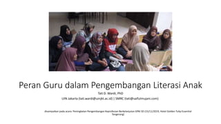 Peran Guru dalam Pengembangan Literasi Anak
Tati D. Wardi, PhD
UIN Jakarta (tati.wardi@uinjkt.ac.id) | SMRC (tati@saifulmujani.com)
disampaikan pada acara: Peningkatan Pengembangan Keprofesian Berkelanjutan GPAI SD (15/11/2019, Hotel Golden Tulip Essential
Tangerang)
 