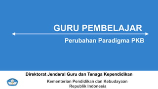 Kementerian Pendidikan dan Kebudayaan
Republik Indonesia
GURU PEMBELAJAR
Perubahan Paradigma PKB
Direktorat Jenderal Guru dan Tenaga Kependidikan
 