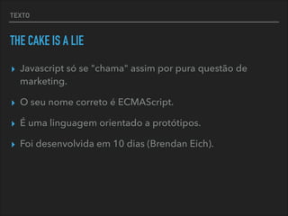 TEXTO
THE CAKE IS A LIE
▸ Javascript só se "chama" assim por pura questão de
marketing.
▸ O seu nome correto é ECMAScript.
▸ É uma linguagem orientado a protótipos.
▸ Foi desenvolvida em 10 dias (Brendan Eich).
 