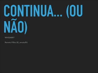 CONTINUA... (OU
NÃO)WHOAMI?
Renato Filho (@_renatofh)
 
