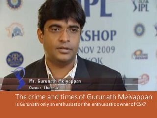 The crime and times of Gurunath Meiyappan 
Is Gurunath only an enthusiast or the enthusiastic owner of CSK? 
 