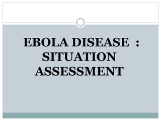 EBOLA DISEASE : 
SITUATION 
ASSESSMENT 
 