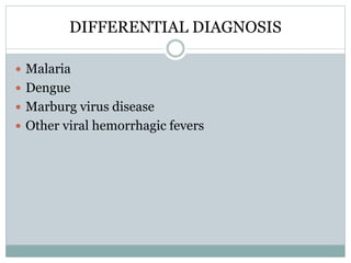 DIFFERENTIAL DIAGNOSIS 
 Malaria 
 Dengue 
 Marburg virus disease 
 Other viral hemorrhagic fevers 
 