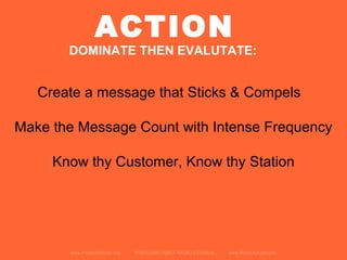 www.PortlandRadio.org PORTLAND AREA RADIO COUNCIL www.RadioAdLab.com
ACTION
DOMINATE THEN EVALUTATE:
Poor reputation for quality KIA
Create a message that Sticks & Compels
Make the Message Count with Intense Frequency
Know thy Customer, Know thy Station
 