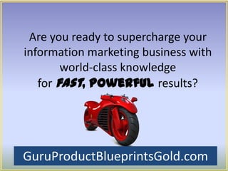 Are you ready to supercharge your
information marketing business with
        world-class knowledge
   for fast, powerful results?




GuruProductBlueprintsGold.com
 
