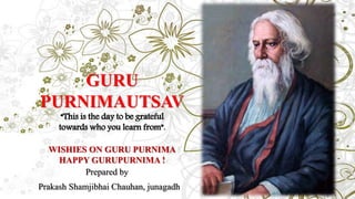 GURU
PURNIMAUTSAV
“This is the day to be grateful
towards who you learn from”.
WISHIES ON GURU PURNIMA
HAPPY GURUPURNIMA !
Prepared by
Prakash Shamjibhai Chauhan, junagadh
 