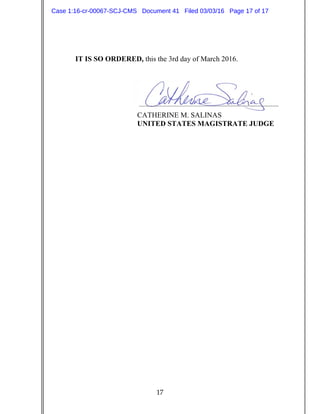 17
IT IS SO ORDERED, this the 3rd day of March 2016.
CATHERINE M. SALINAS
UNITED STATES MAGISTRATE JUDGE
Case 1:16-cr-00067-SCJ-CMS Document 41 Filed 03/03/16 Page 17 of 17
 