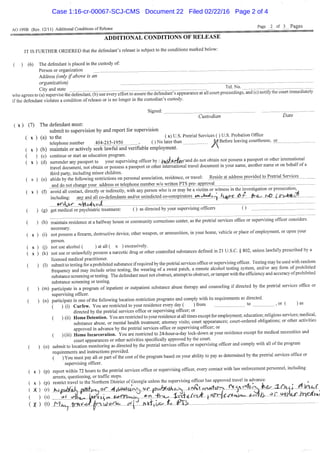 AO 199B (Rev. 12/11) Additional Conditions of Release ^ Page _7^_ of 3_ Pages
" ADDITIONAL CONDITIONS OF R E L E A S E
IT IS FURTHER ORDERED that the defendant's release is subject to the conditions marked below:
( ) (6) The defendant is placed in the custody of:
Person or organization
Address (only if above is an
organization)
City and state Tel. No.
who agrees to (a) supervise the^d'efendant, (b) use every effort to assure the defendant's appearance at all court proceedings, and (c) notiiy the court immediately
if the defendant violates a condition of release or is no longer in the custodian's custody.
Signed:
Custodian Date
( X ) (7) The defendant must:
submit to supervision by and report for supervision
x ) (a) to the ( x) U.S. Pretrial Services ( ) U.S. Probation Office
telephone number 404-215-1950 , ( ) No later than M Before leaving courthouse, OIL
) (b) maintain or actively seek lawful and verifiable employment. ^
( ) (c) continue or start an education program. . . .
( X ) (d) surrender any passport to your supervising officer by : i ^ i A f & f and do not obtain nor possess a passport or other mtemational
travel document, not obtain or possess a passport or other intemational travel document in your name, another name or on behall ol a
third party, including minor children. „ , • , c •
(e) abide by the following restrictions on personal association, residence, or travel: Reside at address provided_toPretna[Services
and do not change your address or telephone number w/o written PTS pre^^EroyaL
( X )
( X ) (f)
( ) (g)
( ) (h)
a i l U UU ilUL L-Iiailg,C- ^yULtl^ a . u t a i v j j yji i.-.^y^^^^^^^^ ^..^^^^^^^^^^ - ~
avoid all contact, directly or indirectly, with any person who is or may be a victim or witness in the investigation or prosecution
including: any and all co-defendants and/or unindicted co-eonspirators m J ^ i i ^ ^ i L y > > t ^ _ ^
gM^-CL_-«<y 1 r ^
get medical or psychiatric treatment: ( ) as directed by your supervising officers ( )
( X ) (i)
( X ) G)
( X ) (k)
maintain residence at a hallway house or community corrections center, as the pretrial services office or supervising officer considers
necessary.
not possess a firearm, destructive device, other weapon, or ammunition, in your home, vehicle or place of employment, or upon your
person.
( x ) Ci) not use alcohol ( ) at all ( x ) excessively.
not use or unlawfaUy possess a narcotic drug or other controlled substances defmed in 21 U.S.C. § 802, unless lawfully prescribed by a
licensed medical practitioner. _ j -tu „A^^
( ) (1) submit to testing for a prohibited substance if required by the pretrial services office or supervising officer. Testing may be used with random
frequency and may include urine testing, the wearing of a sweat patch, a remote alcohol testing system, and/or any forat of prohibited
substance screening or testing. The defendant must not obstruct, attempt to obstruct, or tamper with the efficiency and accuracy of prohibited
substance screening or testing.
( ) (m) participate in a program of inpatient or outpatient substance abuse therapy and counseling i f directed by the pretrial services olfiee or
supervising officer.
( ) (n) participate in one ofthe following location restriction programs and comply with its requirements as directed.
( ) (i) Curfew. You are restricted to your residence every day ( ) from to , or ( ) as
directed by the pretrial services office or supervising officer; or
( ) (ii) Home Detention. You are restricted to your residence at all times except for employment; education; religious services; medical,
substance abuse, or mental health tteatment; attorney visits; court appearances; court-ordered obligations; or other activtties
approved in advance by the pretrial services office or supervising officer; or
( ) (iii) Home Incarceration. You are restricted to 24-hour-a-day lock-down at your residence except for medical necessities and
court appearances or other activities specifically approved by the court.
( ) (o) submit to location monitoring as directed by the prettial services office or supervising officer and comply with all ofthe program
requirements and instructions provided. . ^, • „r
( ) You must pay all or part ofthe cost ofthe program based on your ability to pay as determined by the pretrial services oftice or
supervising officer.
( X ) (p) report within 72 hours to the pretrial services office or supervising officer, every contact with law enforcement personnel, including
arrests, questioning, or traffic stops. , • .
( X ) (p) restrict travel to the Northern District of Georgia unless the supervising officer has approved tt-avelm advance. .
( X )
Case 1:16-cr-00067-SCJ-CMS Document 22 Filed 02/22/16 Page 2 of 4
 