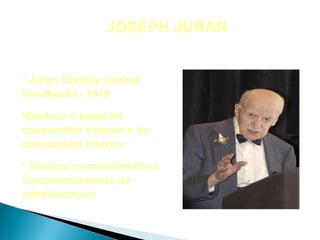 JOSEPH JURAN


• Juran (Quality control
handbook) - 1979

•Destaca o papel do
consumidor externo e do
consumidor interno;

• Destaca o envolvimento e
comprometimento da
administração.
 
