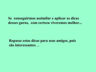 Se  conseguirmos assimilar e aplicar as dicas desses gurus,  com certeza viveremos melhor... Repasse estas dicas para seus amigos, pois são interessantes ..... 