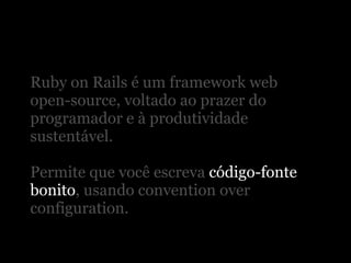 Ruby on Rails é um framework web
open-source, voltado ao prazer do
programador e à produtividade
sustentável.

Permite que você escreva código-fonte
bonito, usando convention over
configuration.
 