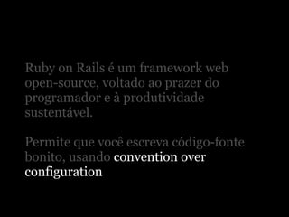 Ruby on Rails é um framework web
open-source, voltado ao prazer do
programador e à produtividade
sustentável.

Permite que você escreva código-fonte
bonito, usando convention over
configuration
 
