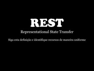 REST
         Representational State Transfer

Siga esta definição e identifique recursos de maneira uniforme
 