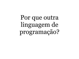Por que outra
linguagem de
programação?
 