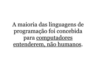 A maioria das linguagens de
programação foi concebida
    para computadores
entenderem, não humanos.
 