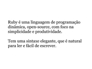 Ruby é uma linguagem de programação
dinâmica, open-source, com foco na
simplicidade e produtividade.

Tem uma sintaxe elegante, que é natural
para ler e fácil de escrever.
 