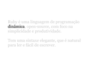 Ruby é uma linguagem de programação
dinâmica, open-source, com foco na
simplicidade e produtividade.

Tem uma sintaxe elegante, que é natural
para ler e fácil de escrever.
 