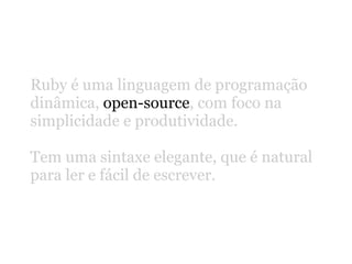 Ruby é uma linguagem de programação
dinâmica, open-source, com foco na
simplicidade e produtividade.

Tem uma sintaxe elegante, que é natural
para ler e fácil de escrever.
 
