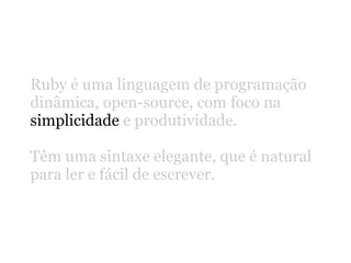 Ruby é uma linguagem de programação
dinâmica, open-source, com foco na
simplicidade e produtividade.

Têm uma sintaxe elegante, que é natural
para ler e fácil de escrever.
 