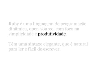 Ruby é uma linguagem de programação
dinâmica, open-source, com foco na
simplicidade e produtividade.

Têm uma sintaxe elegante, que é natural
para ler e fácil de escrever.
 