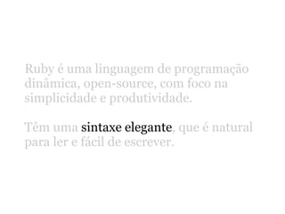 Ruby é uma linguagem de programação
dinâmica, open-source, com foco na
simplicidade e produtividade.

Têm uma sintaxe elegante, que é natural
para ler e fácil de escrever.
 