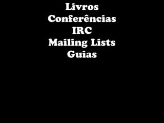 Livros
Conferências
    IRC
Mailing Lists
   Guias
 