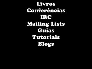 Livros
Conferências
    IRC
Mailing Lists
   Guias
 Tutoriais
   Blogs
 