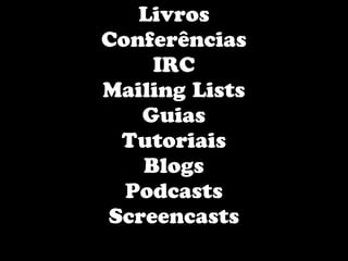 Livros
Conferências
    IRC
Mailing Lists
   Guias
 Tutoriais
   Blogs
  Podcasts
Screencasts
 