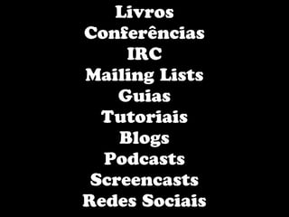 Livros
Conferências
     IRC
Mailing Lists
    Guias
  Tutoriais
    Blogs
  Podcasts
 Screencasts
Redes Sociais
 