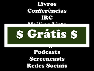 Livros
 Conferências
      IRC
 Mailing Lists
     Guias
$ Grátis $
   Tutoriais
     Blogs
   Podcasts
  Screencasts
 Redes Sociais
 
