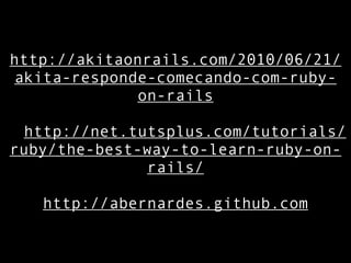 http://akitaonrails.com/2010/06/21/
 akita-responde-comecando-com-ruby-
              on-rails

  http://net.tutsplus.com/tutorials/
ruby/the-best-way-to-learn-ruby-on-
               rails/

   http://abernardes.github.com
 