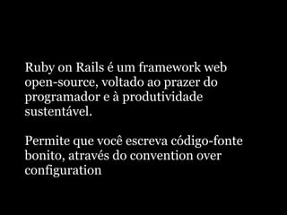 Ruby on Rails é um framework web
open-source, voltado ao prazer do
programador e à produtividade
sustentável.

Permite que você escreva código-fonte
bonito, através do convention over
configuration
 