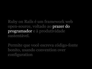 Ruby on Rails é um framework web
open-source, voltado ao prazer do
programador e à produtividade
sustentável.

Permite que você escreva código-fonte
bonito, usando convention over
configuration
 