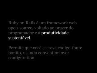 Ruby on Rails é um framework web
open-source, voltado ao prazer do
programador e à produtividade
sustentável.

Permite que você escreva código-fonte
bonito, usando convention over
configuration
 