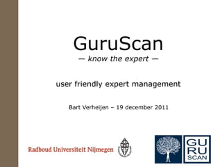 GuruScan
      — know the expert —


user friendly expert management


   Bart Verheijen – 19 december 2011
 