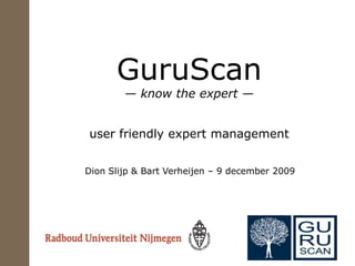 GuruScan— know the expert —user friendly expert management Dion Slijp & Bart Verheijen – 9 december 2009 